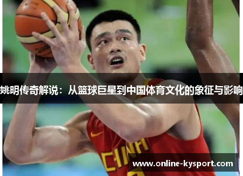 姚明传奇解说：从篮球巨星到中国体育文化的象征与影响