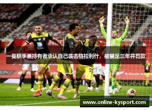 一曼联季票持有者承认自己袭击格拉利什，被禁足三年并罚款