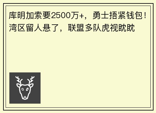 库明加索要2500万+，勇士捂紧钱包！湾区留人悬了，联盟多队虎视眈眈