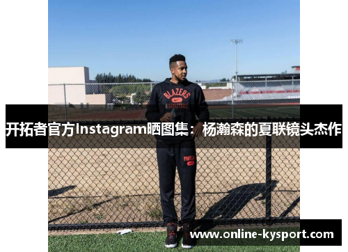 开拓者官方Instagram晒图集：杨瀚森的夏联镜头杰作
