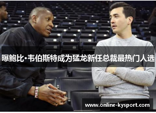 曝鲍比·韦伯斯特成为猛龙新任总裁最热门人选