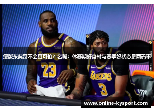 瘦版东契奇不会更可怕？名嘴：休赛期好身材与赛季好状态是两码事