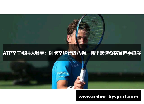 ATP辛辛那提大师赛：阿卡辛纳晋级八强，弗里茨遭资格赛选手爆冷