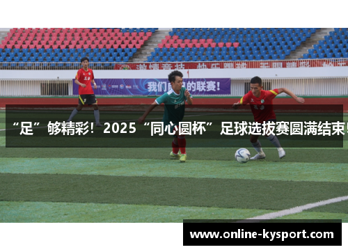 “足”够精彩！2025“同心圆杯”足球选拔赛圆满结束！